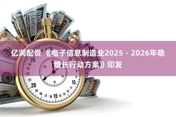 亿润配资 《电子信息制造业2025－2026年稳增长行动方案》印发