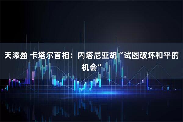 天添盈 卡塔尔首相：内塔尼亚胡“试图破坏和平的机会”