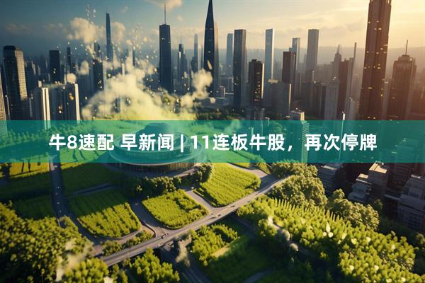 牛8速配 早新闻 | 11连板牛股，再次停牌