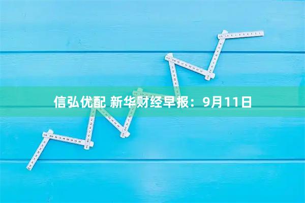 信弘优配 新华财经早报：9月11日
