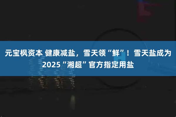 元宝枫资本 健康减盐，雪天领“鲜”！雪天盐成为2025“湘超”官方指定用盐