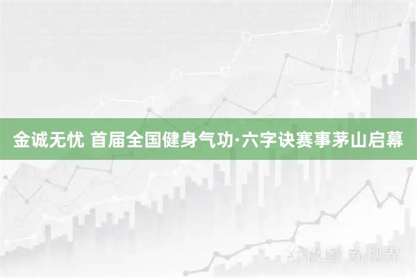 金诚无忧 首届全国健身气功·六字诀赛事茅山启幕