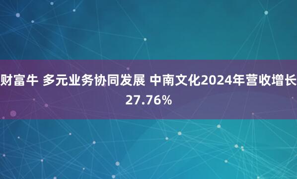 财富牛 多元业务协同发展 中南文化2024年营收增长27.76%