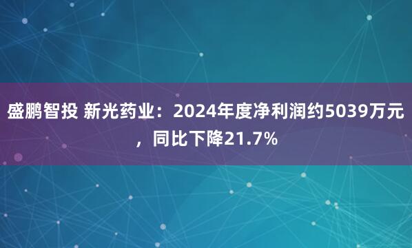 盛鹏智投 新光药业：2024年度净利润约5039万元，同比下降21.7%