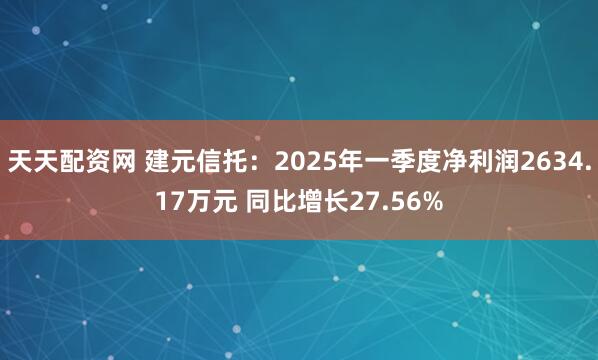 天天配资网 建元信托：2025年一季度净利润2634.17万元 同比增长27.56%