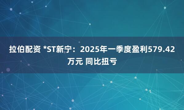 拉伯配资 *ST新宁：2025年一季度盈利579.42万元 同比扭亏