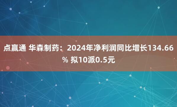 点赢通 华森制药：2024年净利润同比增长134.66% 拟10派0.5元