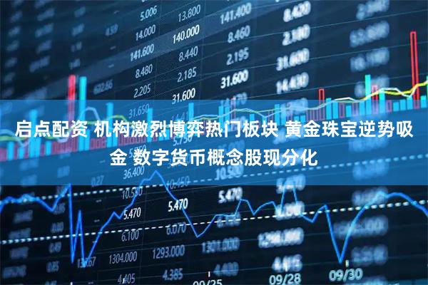 启点配资 机构激烈博弈热门板块 黄金珠宝逆势吸金 数字货币概念股现分化
