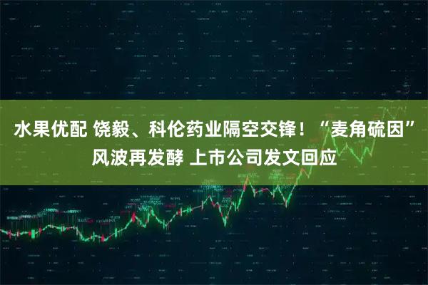 水果优配 饶毅、科伦药业隔空交锋！“麦角硫因”风波再发酵 上市公司发文回应