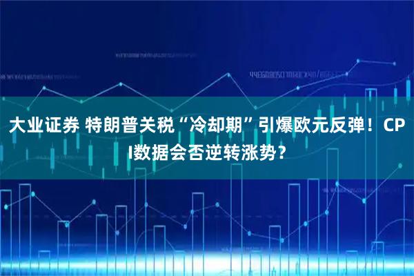 大业证券 特朗普关税“冷却期”引爆欧元反弹！CPI数据会否逆转涨势？