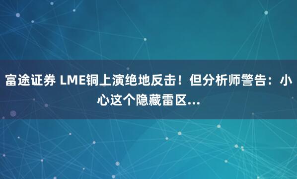 富途证券 LME铜上演绝地反击！但分析师警告：小心这个隐藏雷区...