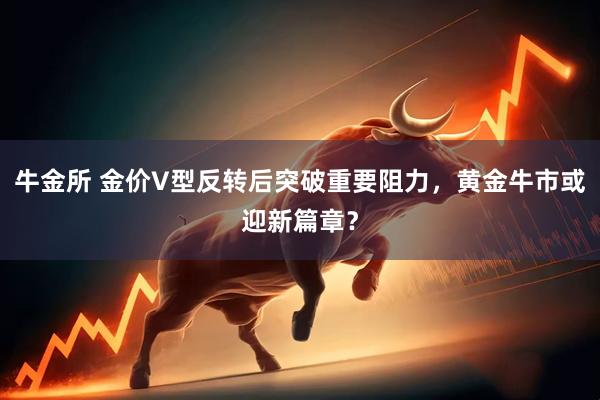 牛金所 金价V型反转后突破重要阻力，黄金牛市或迎新篇章？