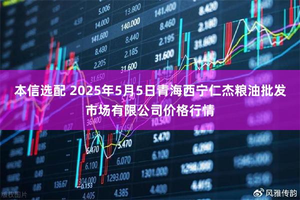 本信选配 2025年5月5日青海西宁仁杰粮油批发市场有限公司价格行情