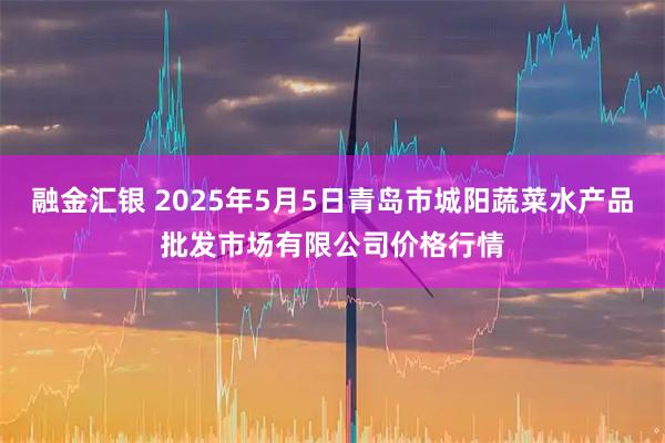 融金汇银 2025年5月5日青岛市城阳蔬菜水产品批发市场有限公司价格行情