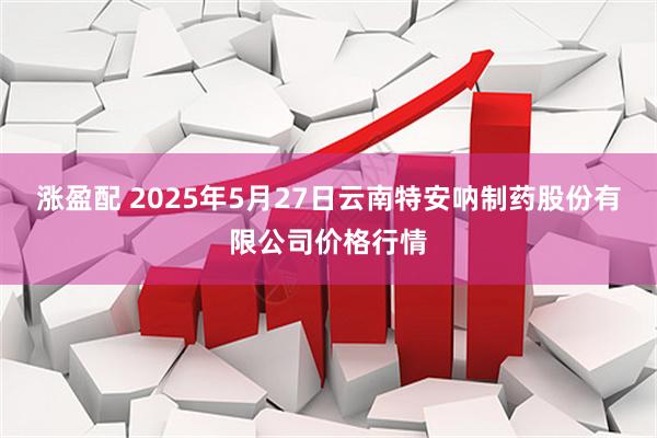 涨盈配 2025年5月27日云南特安呐制药股份有限公司价格行情