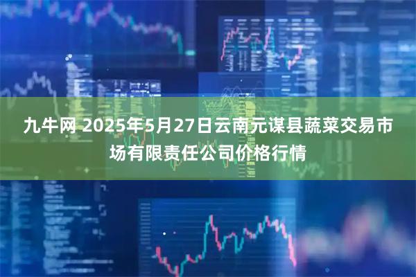九牛网 2025年5月27日云南元谋县蔬菜交易市场有限责任公司价格行情