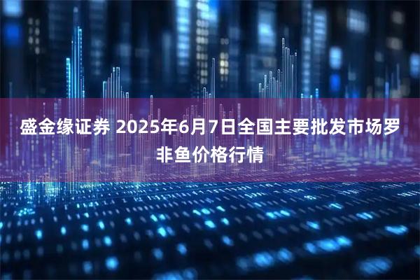 盛金缘证券 2025年6月7日全国主要批发市场罗非鱼价格行情
