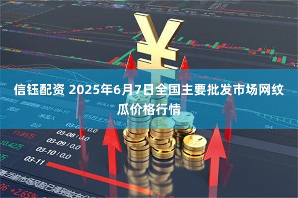 信钰配资 2025年6月7日全国主要批发市场网纹瓜价格行情