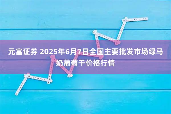 元富证券 2025年6月7日全国主要批发市场绿马奶葡萄干价格行情
