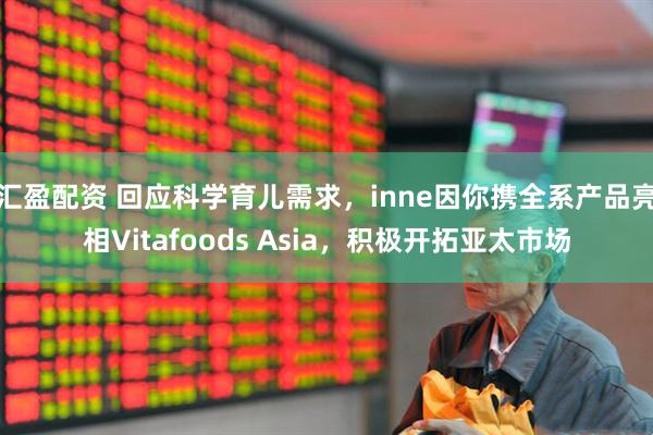 汇盈配资 回应科学育儿需求，inne因你携全系产品亮相Vitafoods Asia，积极开拓亚太市场