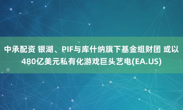 中承配资 银湖、PIF与库什纳旗下基金组财团 或以480亿美元私有化游戏巨头艺电(EA.US)