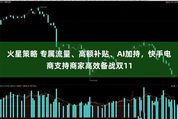 火星策略 专属流量、高额补贴、AI加持，快手电商支持商家高效备战双11