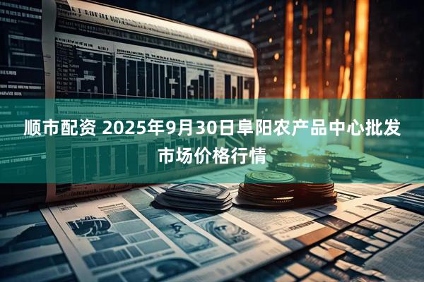 顺市配资 2025年9月30日阜阳农产品中心批发市场价格行情