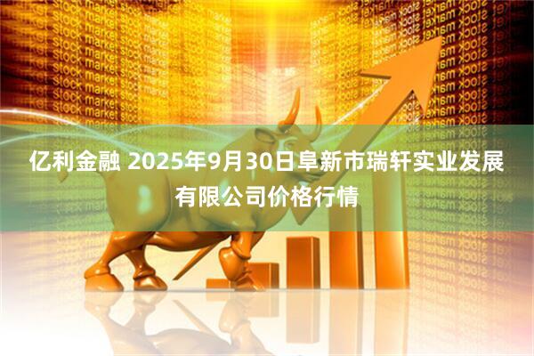 亿利金融 2025年9月30日阜新市瑞轩实业发展有限公司价格行情