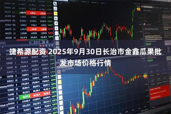 捷希源配资 2025年9月30日长治市金鑫瓜果批发市场价格行情