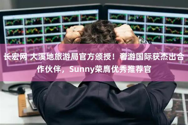 长宏网 大溪地旅游局官方颁授！奢游国际获杰出合作伙伴，Sunny荣膺优秀推荐官