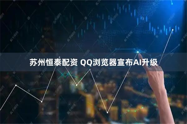 苏州恒泰配资 QQ浏览器宣布AI升级