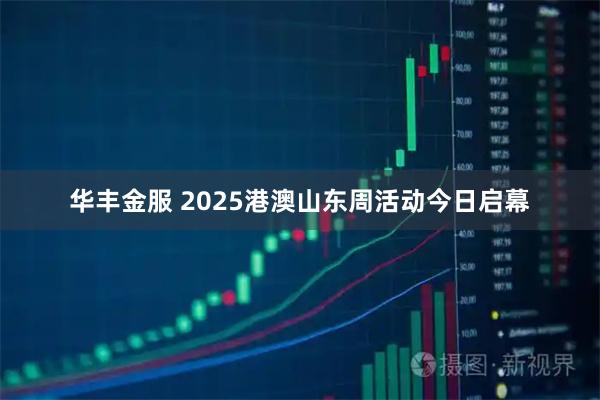华丰金服 2025港澳山东周活动今日启幕