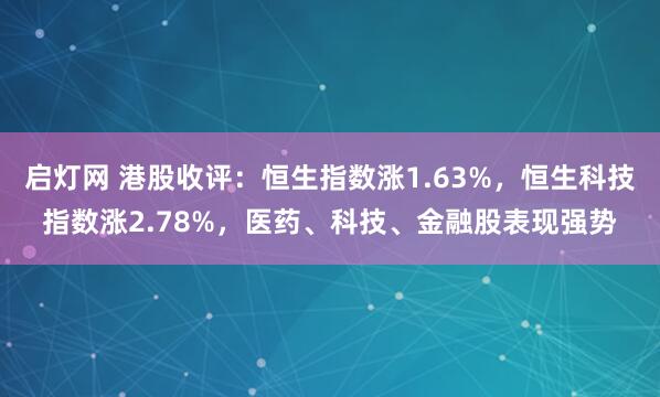 启灯网 港股收评：恒生指数涨1.63%，恒生科技指数涨2.78%，医药、科技、金融股表现强势