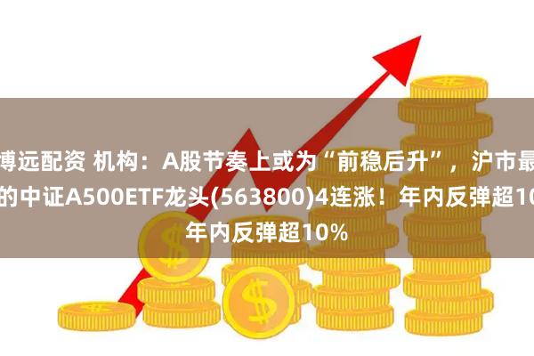 博远配资 机构：A股节奏上或为“前稳后升”，沪市最大的中证A500ETF龙头(563800)4连涨！年内反弹超10%