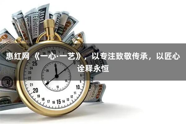 惠红网 《一心·一艺》，以专注致敬传承，以匠心诠释永恒