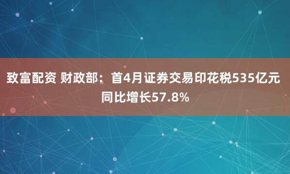 致富配资 财政部：首4月证券交易印花税535亿元 同比增长57.8%