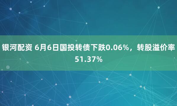 银河配资 6月6日国投转债下跌0.06%，转股溢价率51.37%