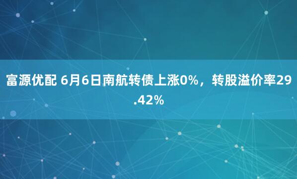 富源优配 6月6日南航转债上涨0%，转股溢价率29.42%