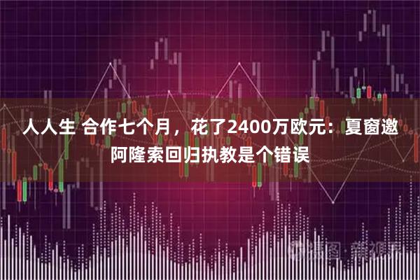 人人生 合作七个月，花了2400万欧元：夏窗邀阿隆索回归执教是个错误