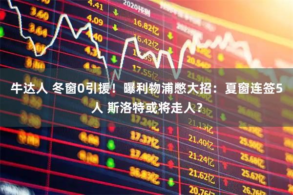 牛达人 冬窗0引援！曝利物浦憋大招：夏窗连签5人 斯洛特或将走人？