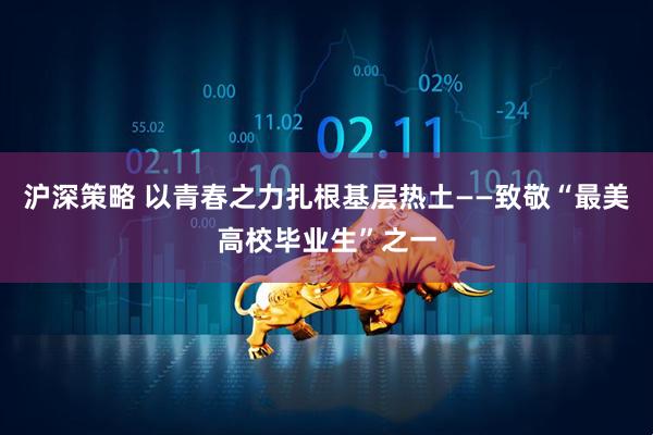 沪深策略 以青春之力扎根基层热土——致敬“最美高校毕业生”之一