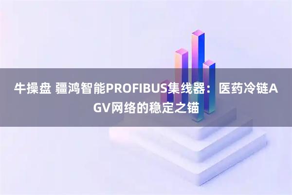 牛操盘 疆鸿智能PROFIBUS集线器：医药冷链AGV网络的稳定之锚