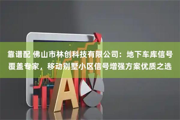 靠谱配 佛山市林创科技有限公司：地下车库信号覆盖专家，移动别墅小区信号增强方案优质之选