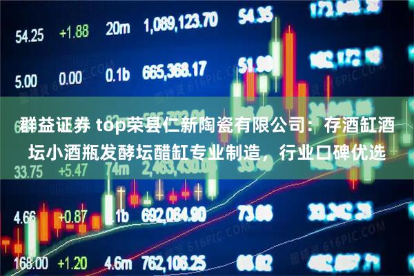 群益证券 top荣县仁新陶瓷有限公司：存酒缸酒坛小酒瓶发酵坛醋缸专业制造，行业口碑优选