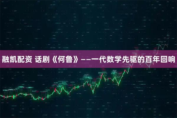 融凯配资 话剧《何鲁》——一代数学先驱的百年回响