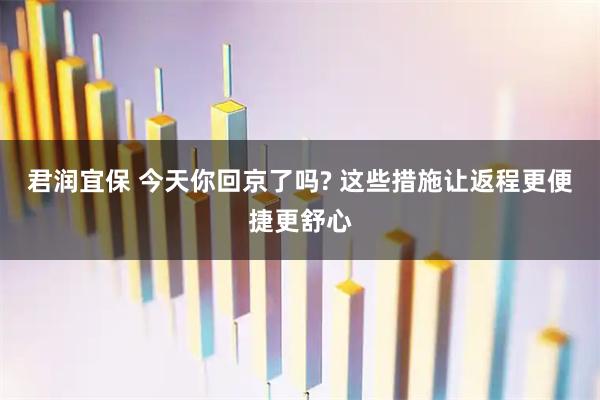 君润宜保 今天你回京了吗? 这些措施让返程更便捷更舒心