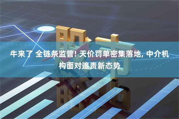 牛来了 全链条监管! 天价罚单密集落地, 中介机构面对追责新态势