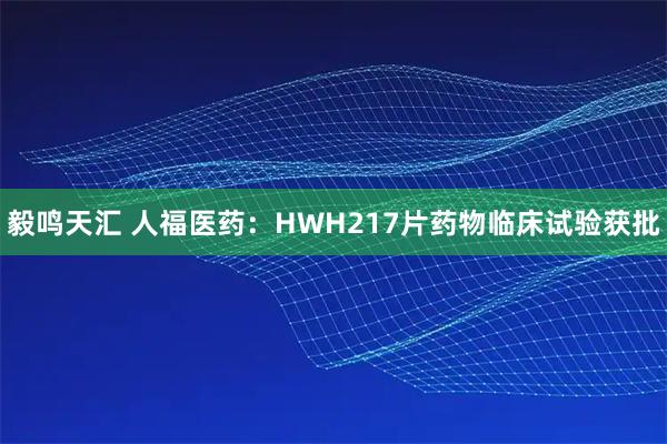 毅鸣天汇 人福医药：HWH217片药物临床试验获批
