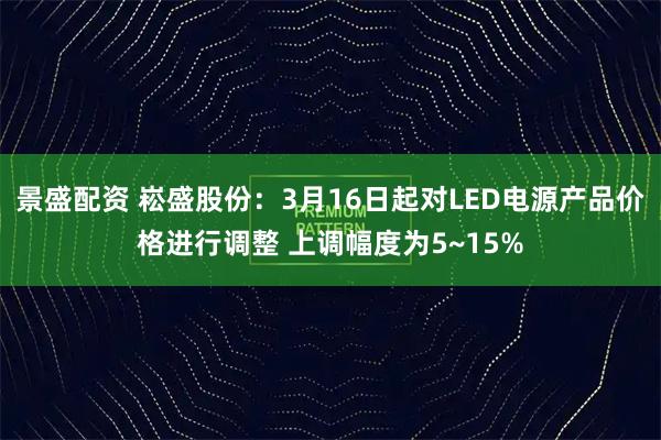 景盛配资 崧盛股份：3月16日起对LED电源产品价格进行调整 上调幅度为5~15%