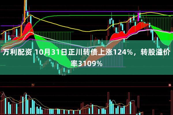 万利配资 10月31日正川转债上涨124%，转股溢价率3109%